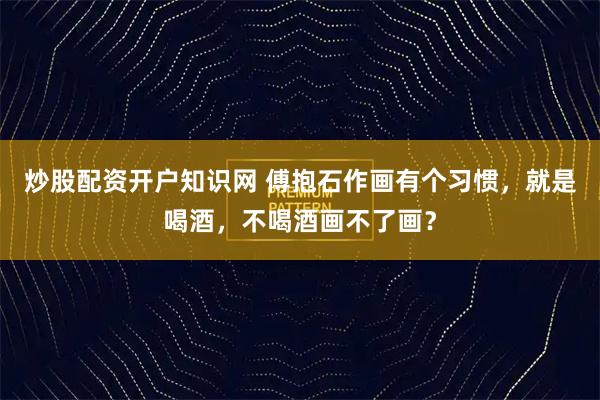 炒股配资开户知识网 傅抱石作画有个习惯，就是喝酒，不喝酒画不了画？