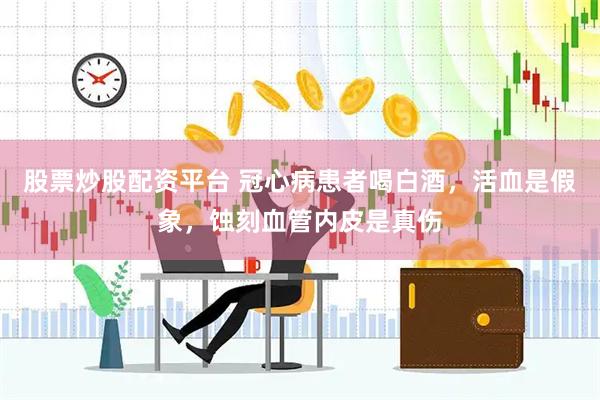股票炒股配资平台 冠心病患者喝白酒，活血是假象，蚀刻血管内皮是真伤