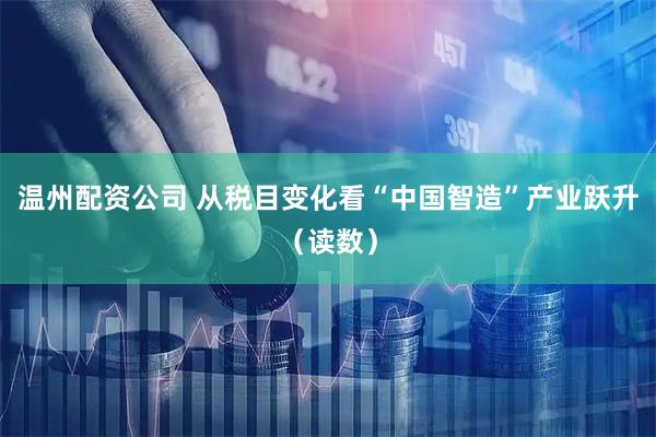 温州配资公司 从税目变化看“中国智造”产业跃升（读数）