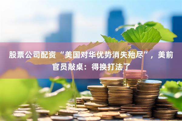 股票公司配资 “美国对华优势消失殆尽”,美前官员敲桌:得换打法了