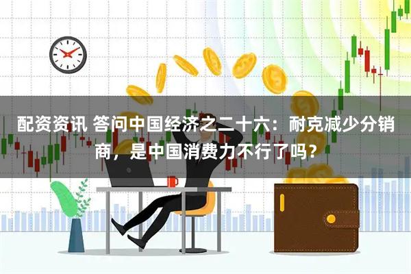 配资资讯 答问中国经济之二十六：耐克减少分销商，是中国消费力不行了吗？