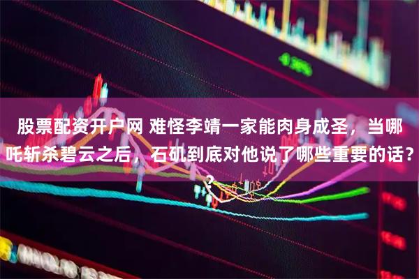 股票配资开户网 难怪李靖一家能肉身成圣,当哪吒斩杀碧云之后,石矶到底对他说了哪些重要的话?
