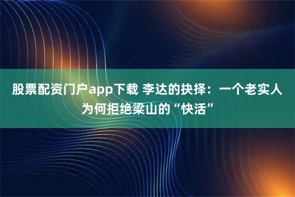 股票配资门户app下载 李达的抉择：一个老实人为何拒绝梁山的“快活”