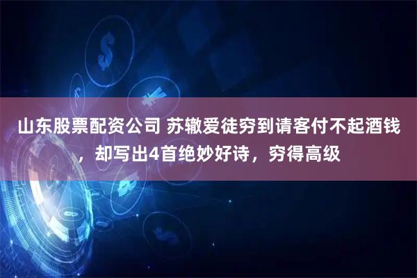 山东股票配资公司 苏辙爱徒穷到请客付不起酒钱，却写出4首绝妙好诗，穷得高级