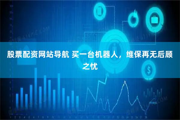 股票配资网站导航 买一台机器人，维保再无后顾之忧