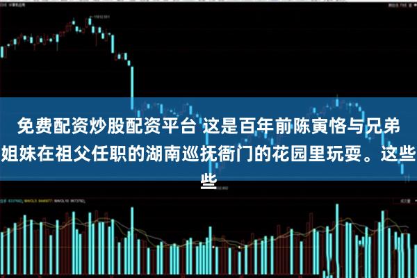 免费配资炒股配资平台 这是百年前陈寅恪与兄弟姐妹在祖父任职的湖南巡抚衙门的花园里玩耍。这些