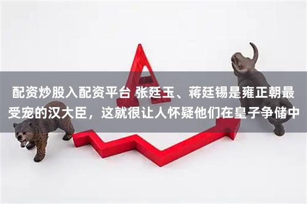 配资炒股入配资平台 张廷玉、蒋廷锡是雍正朝最受宠的汉大臣，这就很让人怀疑他们在皇子争储中
