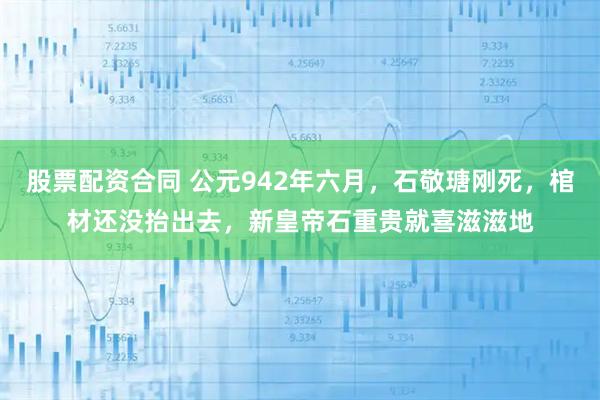 股票配资合同 公元942年六月，石敬瑭刚死，棺材还没抬出去，新皇帝石重贵就喜滋滋地