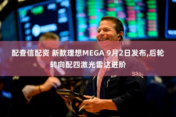 配查信配资 新款理想MEGA 9月2日发布,后轮转向配四激光雷达进阶