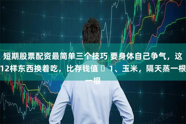 短期股票配资最简单三个技巧 要身体自己争气，这12样东西换着吃，比存钱值 ​1、玉米，隔天蒸一根