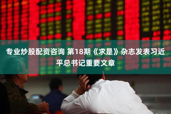 专业炒股配资咨询 第18期《求是》杂志发表习近平总书记重要文章