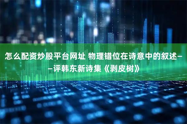 怎么配资炒股平台网址 物理错位在诗意中的叙述——评韩东新诗集《剥皮树》