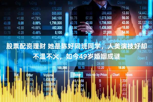 股票配资理财 她是陈好同班同学，人美演技好却不温不火，如今49岁婚姻成谜